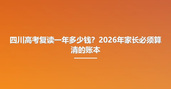 四川高考复读一年多少钱?2026年家长必须算清的账本