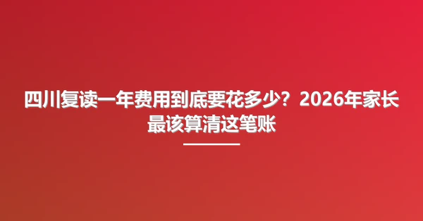 四川复读一年费用到底要花多少？2026年家长最该算清这笔账