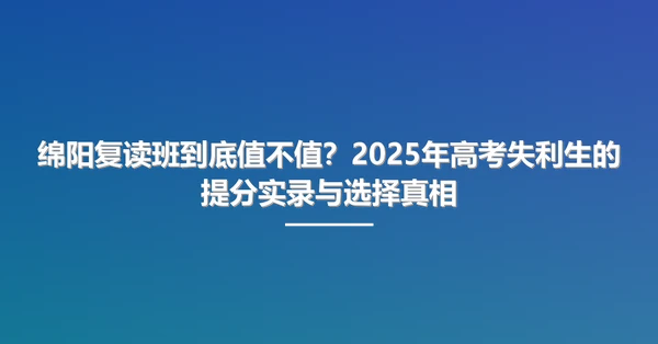 绵阳复读班到底值不值?2025年高考失利生的提分实录与选择真相