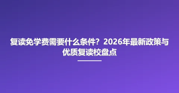复读免学费需要什么条件?2026年最新政策与优质复读校盘点