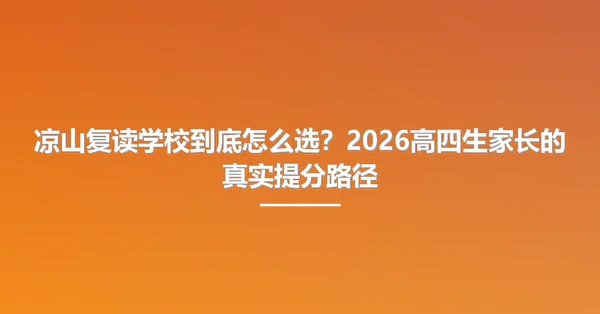凉山复读学校到底怎么选?2026高四生家长的真实提分路径