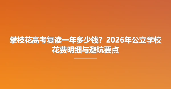 攀枝花高考复读一年多少钱?2026年公立学校花费明细与避坑要点
