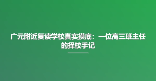 广元附近复读学校真实摸底:一位高三班主任的择校手记