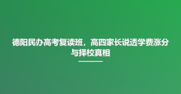 德阳民办高考复读班,高四家长说透学费涨分与择校真相