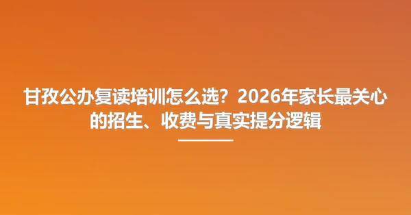 甘孜公办复读培训怎么选?2026年家长最关心的招生、收费与真实提分逻辑