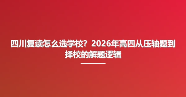 四川复读怎么选学校?2026年高四从压轴题到择校的解题逻辑