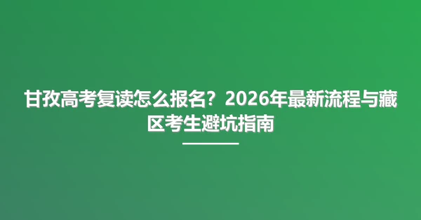 甘孜高考复读怎么报名？2026年最新流程与藏区考生避坑指南