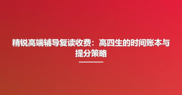 精锐高端辅导复读收费:高四生的时间账本与提分策略