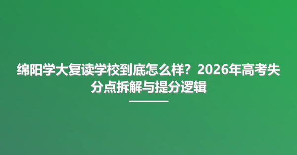 绵阳学大复读学校到底怎么样?2026年高考失分点拆解与提分逻辑