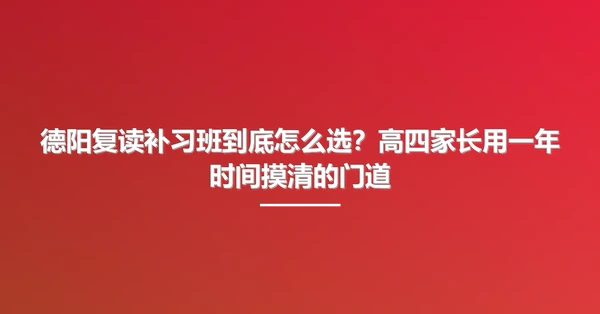 德阳复读补习班到底怎么选?高四家长用一年时间摸清的门道