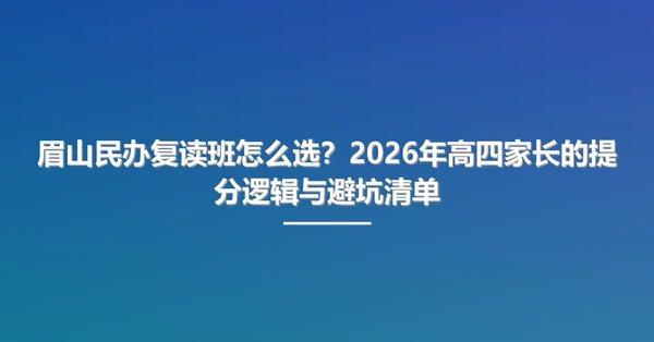 眉山民办复读班怎么选?2026年高四家长的提分逻辑与避坑清单