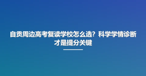 自贡周边高考复读学校怎么选?科学学情诊断才是提分关键