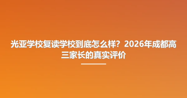 光亚学校复读学校到底怎么样?2026年成都高三家长的真实评价