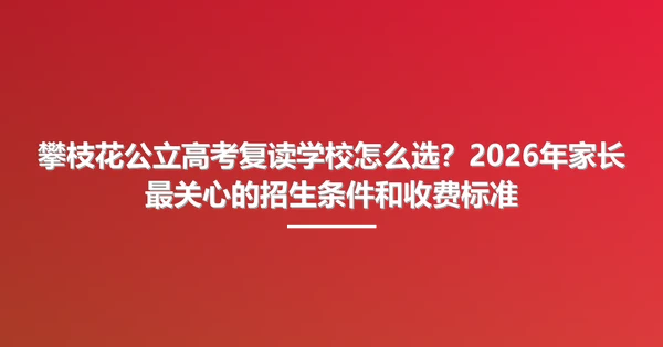 攀枝花公立高考复读学校怎么选？2026年家长最关心的招生条件和收费标准